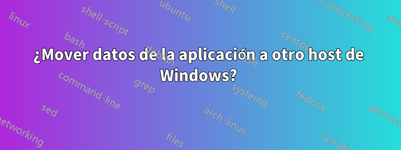 ¿Mover datos de la aplicación a otro host de Windows?