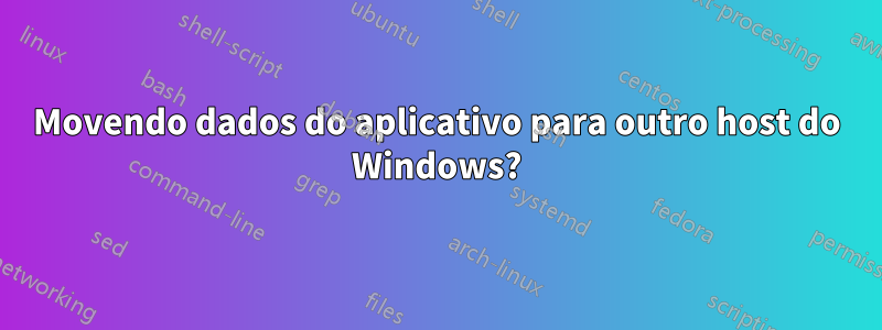 Movendo dados do aplicativo para outro host do Windows?