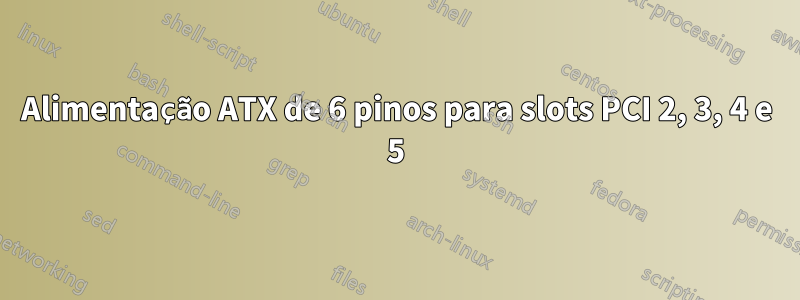 Alimentação ATX de 6 pinos para slots PCI 2, 3, 4 e 5