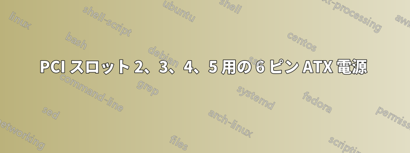 PCI スロット 2、3、4、5 用の 6 ピン ATX 電源