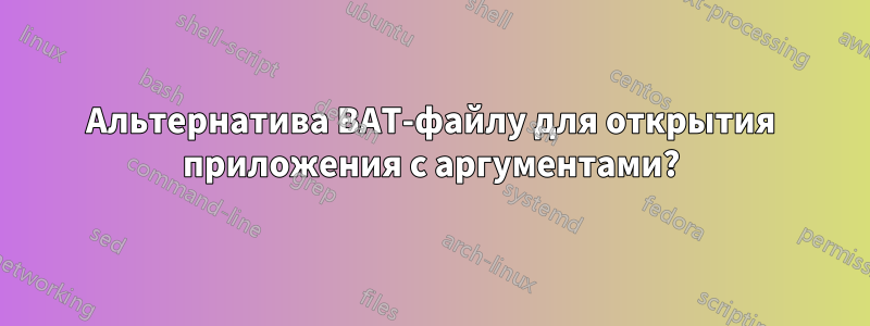 Альтернатива BAT-файлу для открытия приложения с аргументами?