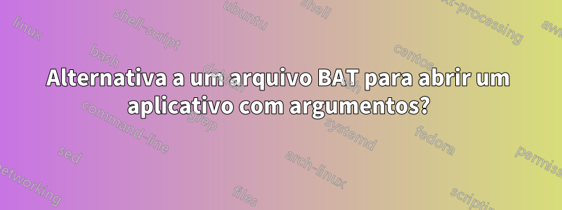 Alternativa a um arquivo BAT para abrir um aplicativo com argumentos?