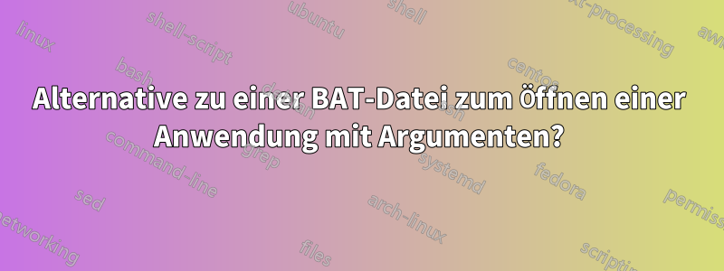 Alternative zu einer BAT-Datei zum Öffnen einer Anwendung mit Argumenten?