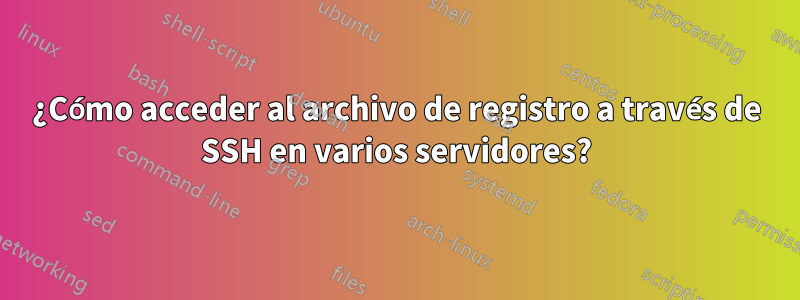 ¿Cómo acceder al archivo de registro a través de SSH en varios servidores?