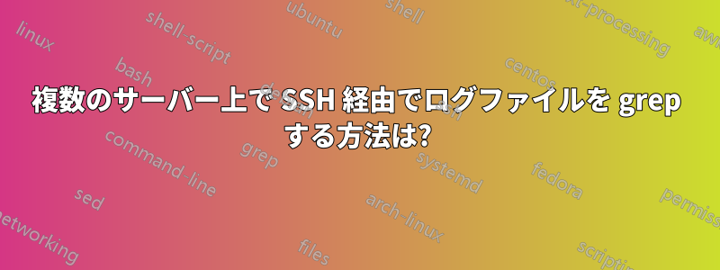 複数のサーバー上で SSH 経由でログファイルを grep する方法は?