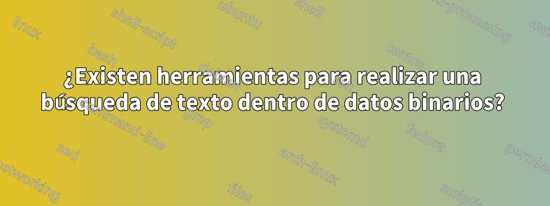 ¿Existen herramientas para realizar una búsqueda de texto dentro de datos binarios?