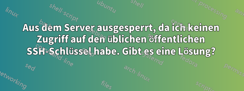 Aus dem Server ausgesperrt, da ich keinen Zugriff auf den üblichen öffentlichen SSH-Schlüssel habe. Gibt es eine Lösung?