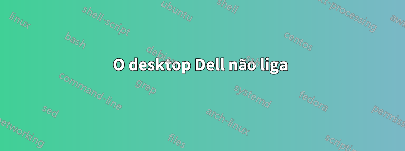 O desktop Dell não liga