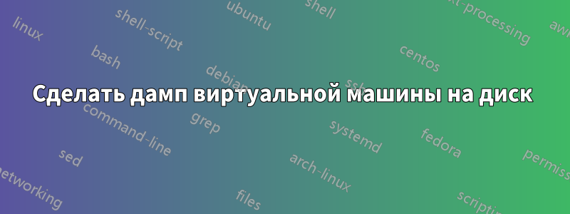 Сделать дамп виртуальной машины на диск