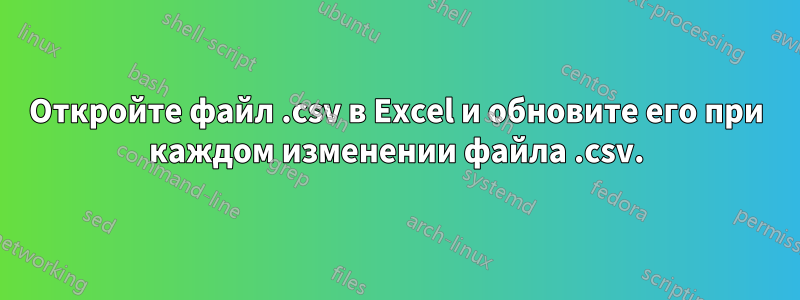 Откройте файл .csv в Excel и обновите его при каждом изменении файла .csv.