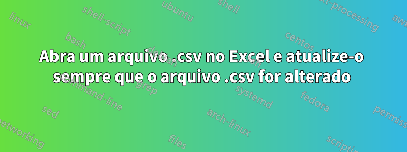 Abra um arquivo .csv no Excel e atualize-o sempre que o arquivo .csv for alterado