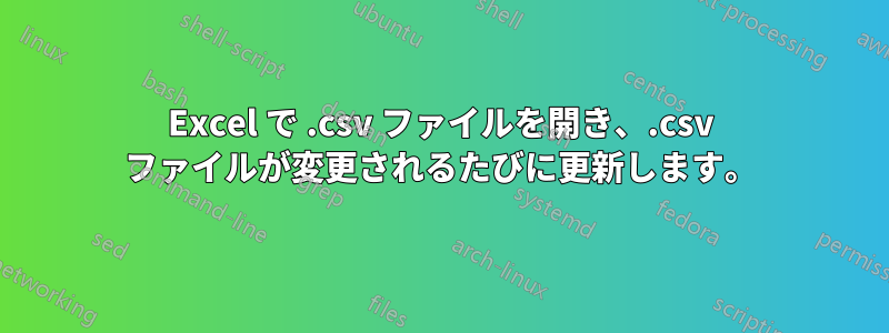 Excel で .csv ファイルを開き、.csv ファイルが変更されるたびに更新します。