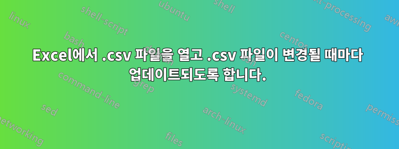 Excel에서 .csv 파일을 열고 .csv 파일이 변경될 때마다 업데이트되도록 합니다.