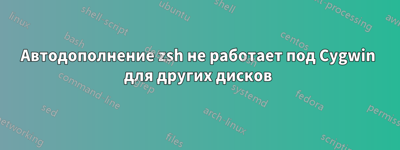 Автодополнение zsh не работает под Cygwin для других дисков