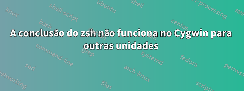 A conclusão do zsh não funciona no Cygwin para outras unidades