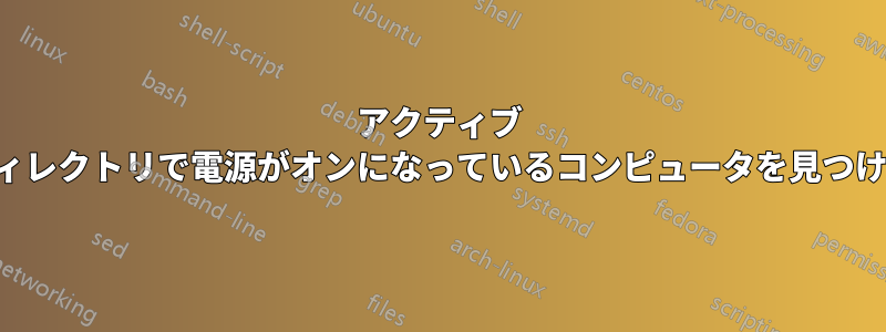 アクティブ ディレクトリで電源がオンになっているコンピュータを見つける