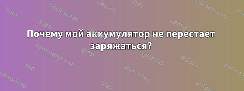 Почему мой аккумулятор не перестает заряжаться?