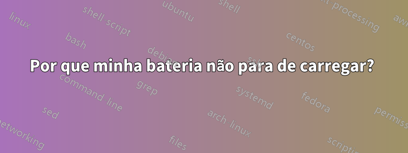 Por que minha bateria não para de carregar?