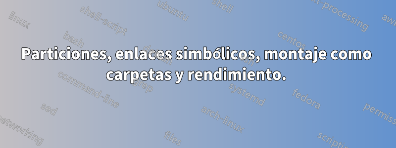 Particiones, enlaces simbólicos, montaje como carpetas y rendimiento.