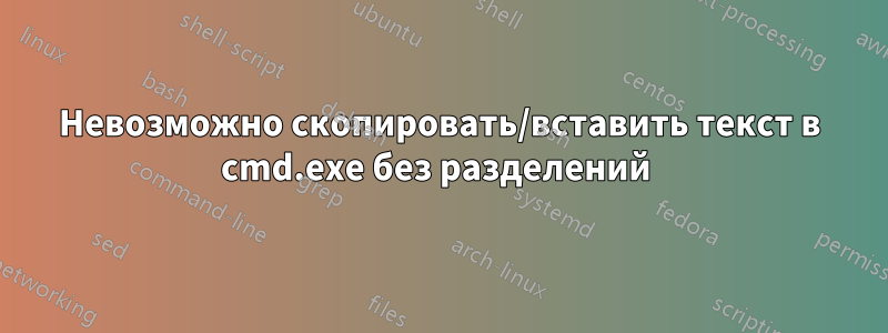 Невозможно скопировать/вставить текст в cmd.exe без разделений 