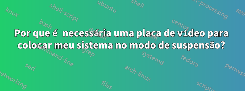 Por que é necessária uma placa de vídeo para colocar meu sistema no modo de suspensão?