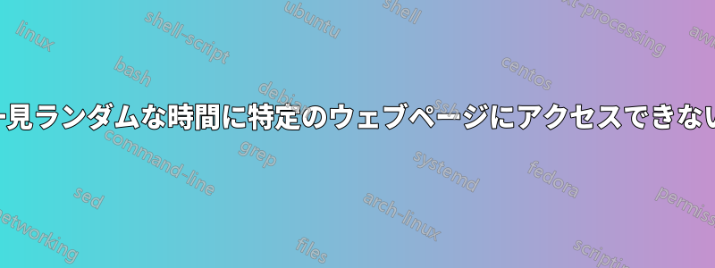 一見ランダムな時間に特定のウェブページにアクセスできない