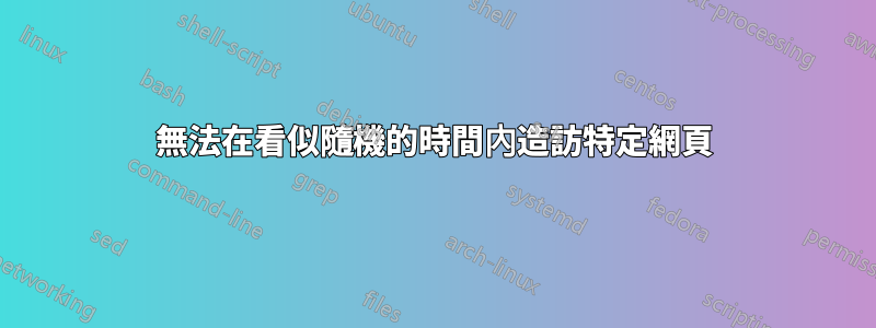 無法在看似隨機的時間內造訪特定網頁