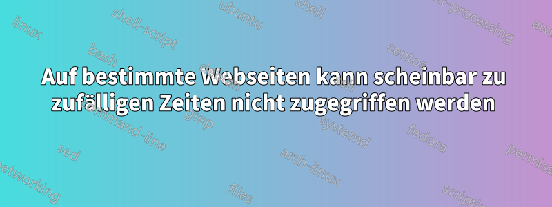 Auf bestimmte Webseiten kann scheinbar zu zufälligen Zeiten nicht zugegriffen werden