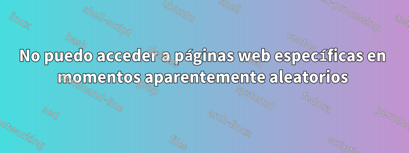 No puedo acceder a páginas web específicas en momentos aparentemente aleatorios