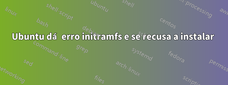 Ubuntu dá erro initramfs e se recusa a instalar