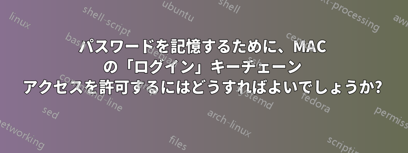 パスワードを記憶するために、MAC の「ログイン」キーチェーン アクセスを許可するにはどうすればよいでしょうか?