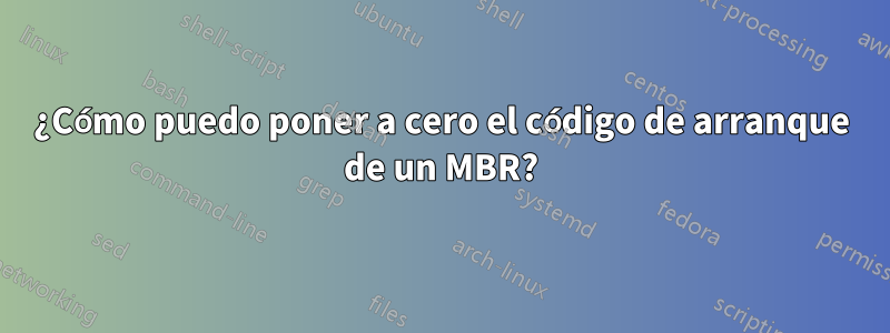 ¿Cómo puedo poner a cero el código de arranque de un MBR?