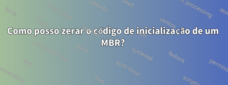 Como posso zerar o código de inicialização de um MBR?