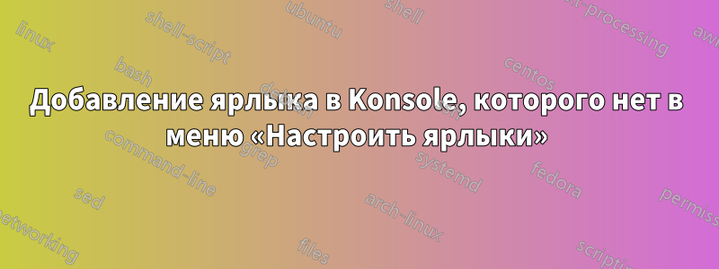 Добавление ярлыка в Konsole, которого нет в меню «Настроить ярлыки»