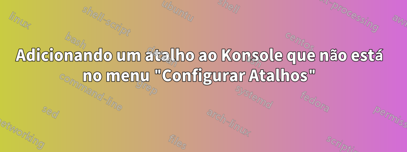 Adicionando um atalho ao Konsole que não está no menu "Configurar Atalhos"