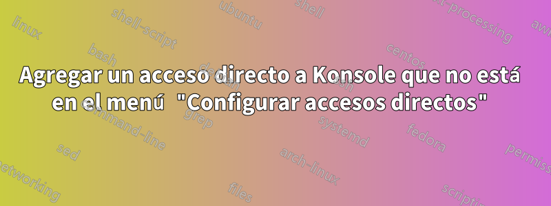 Agregar un acceso directo a Konsole que no está en el menú "Configurar accesos directos"