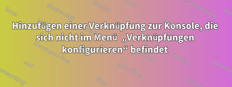 Hinzufügen einer Verknüpfung zur Konsole, die sich nicht im Menü „Verknüpfungen konfigurieren“ befindet