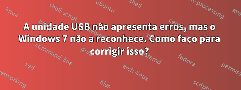 A unidade USB não apresenta erros, mas o Windows 7 não a reconhece. Como faço para corrigir isso?