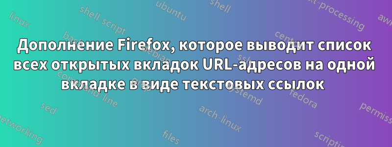 Дополнение Firefox, которое выводит список всех открытых вкладок URL-адресов на одной вкладке в виде текстовых ссылок 