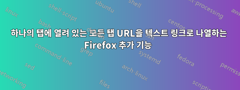 하나의 탭에 열려 있는 모든 탭 URL을 텍스트 링크로 나열하는 Firefox 추가 기능 