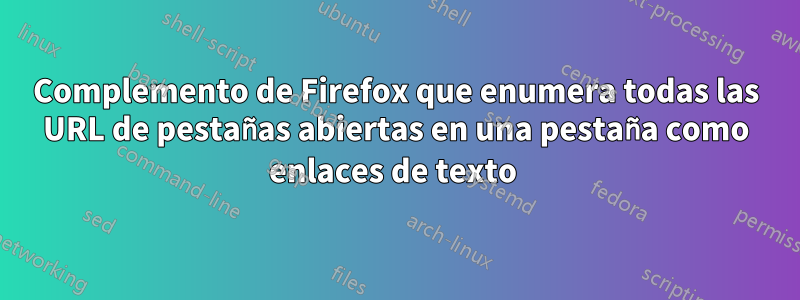 Complemento de Firefox que enumera todas las URL de pestañas abiertas en una pestaña como enlaces de texto 