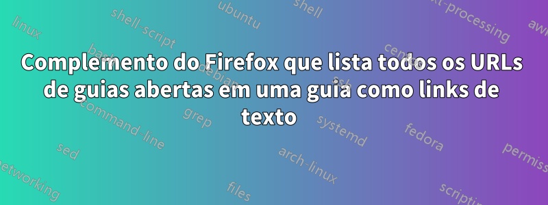 Complemento do Firefox que lista todos os URLs de guias abertas em uma guia como links de texto 