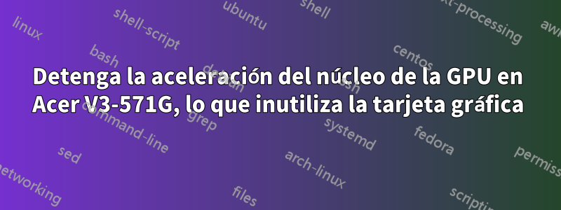 Detenga la aceleración del núcleo de la GPU en Acer V3-571G, lo que inutiliza la tarjeta gráfica