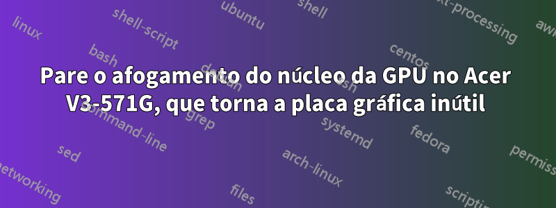 Pare o afogamento do núcleo da GPU no Acer V3-571G, que torna a placa gráfica inútil