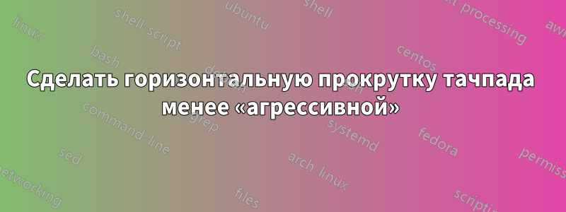 Сделать горизонтальную прокрутку тачпада менее «агрессивной»