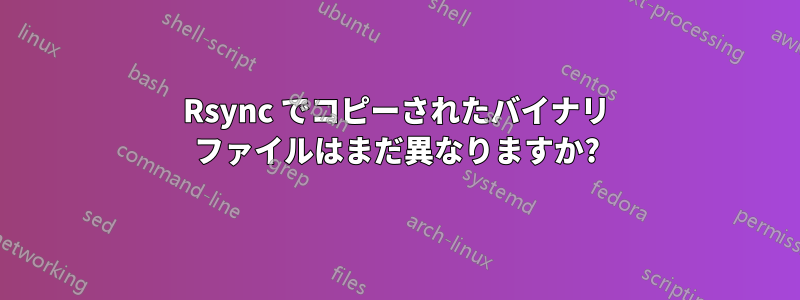 Rsync でコピーされたバイナリ ファイルはまだ異なりますか?