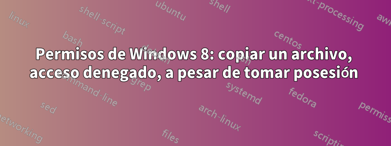 Permisos de Windows 8: copiar un archivo, acceso denegado, a pesar de tomar posesión