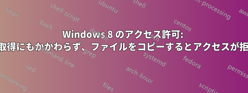 Windows 8 のアクセス許可: 所有権の取得にもかかわらず、ファイルをコピーするとアクセスが拒否される