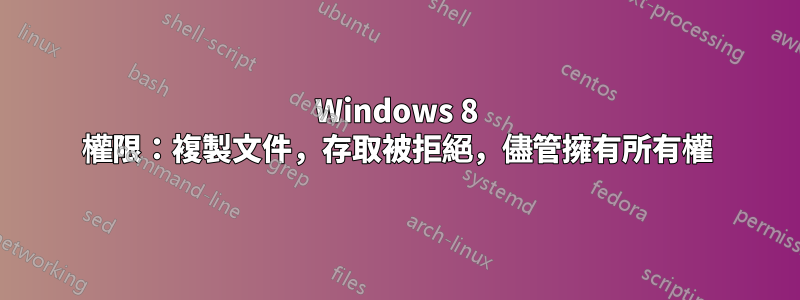 Windows 8 權限：複製文件，存取被拒絕，儘管擁有所有權