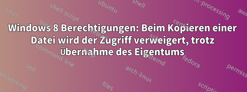 Windows 8 Berechtigungen: Beim Kopieren einer Datei wird der Zugriff verweigert, trotz Übernahme des Eigentums